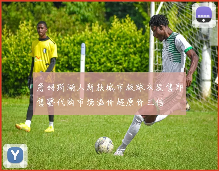 詹姆斯湖人新款城市版球衣发售即售罄代购市场溢价超原价三倍