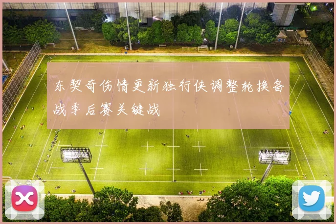 东契奇伤情更新独行侠调整轮换备战季后赛关键战