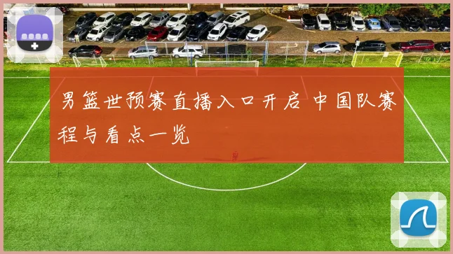 男篮世预赛直播入口开启 中国队赛程与看点一览