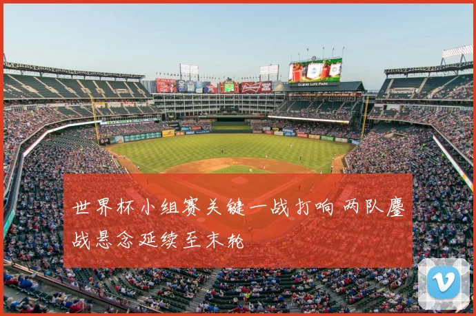 世界杯小组赛关键一战打响 两队鏖战悬念延续至末轮