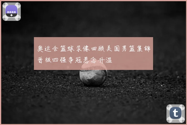奥运会篮球录像回顾美国男篮集锦晋级四强争冠悬念升温