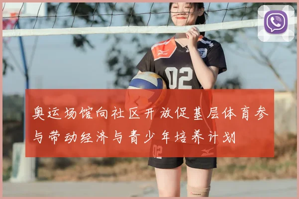 奥运场馆向社区开放促基层体育参与带动经济与青少年培养计划