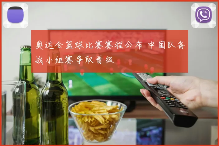 奥运会篮球比赛赛程公布 中国队备战小组赛争取晋级