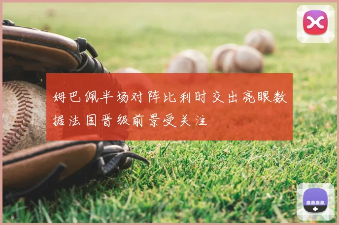 姆巴佩半场对阵比利时交出亮眼数据法国晋级前景受关注