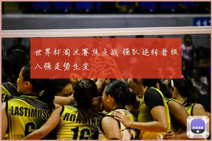 世界杯淘汰赛焦点战 强队逆转晋级八强走势生变