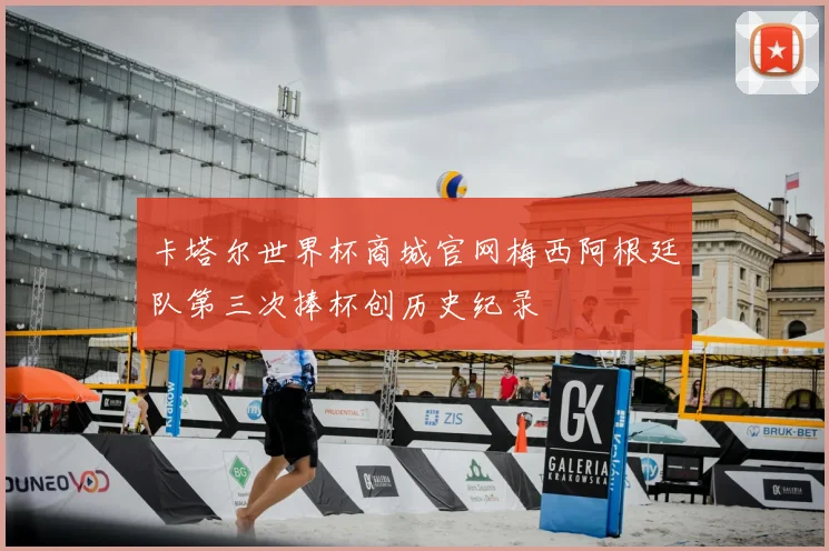 卡塔尔世界杯商城官网梅西阿根廷队第三次捧杯创历史纪录