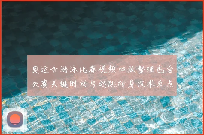 奥运会游泳比赛视频回放整理包含决赛关键时刻与起跳转身技术看点