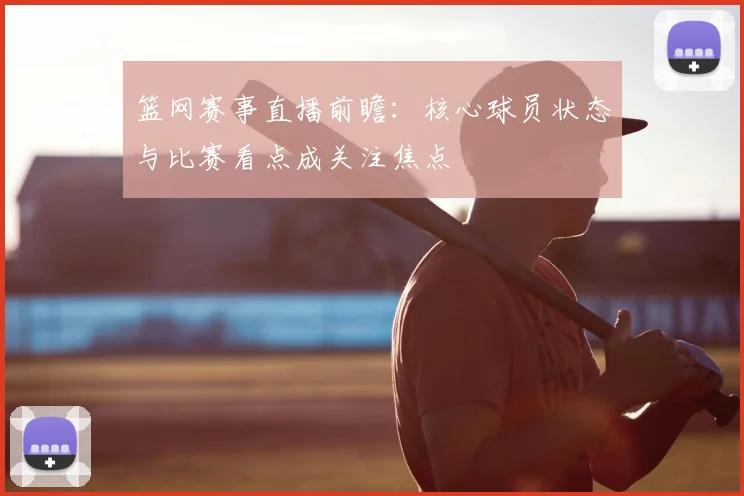 篮网赛事直播前瞻：核心球员状态与比赛看点成关注焦点