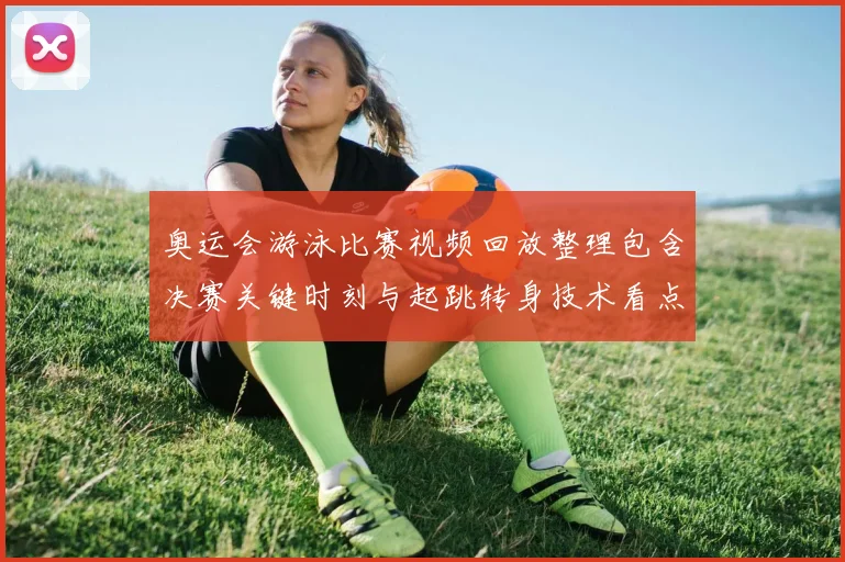 奥运会游泳比赛视频回放整理包含决赛关键时刻与起跳转身技术看点