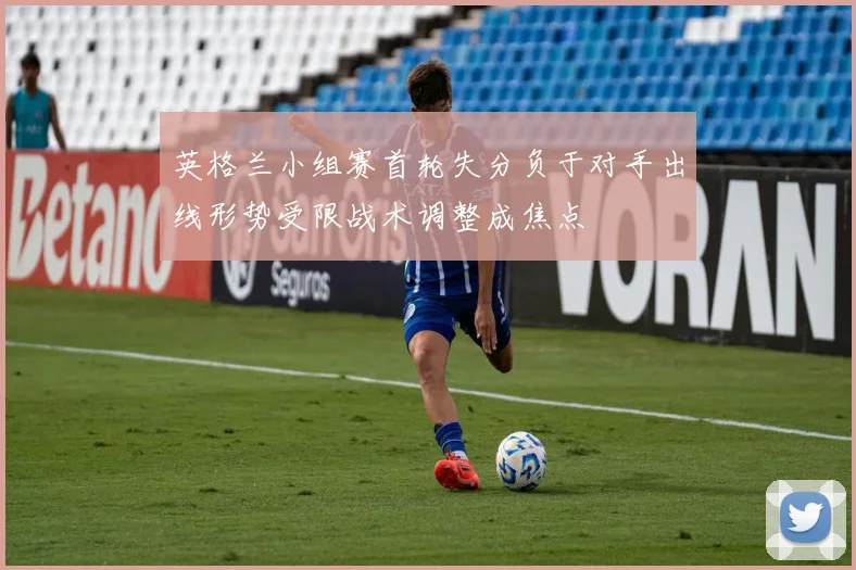 英格兰小组赛首轮失分负于对手出线形势受限战术调整成焦点