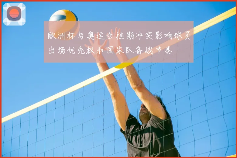 欧洲杯与奥运会档期冲突影响球员出场优先权和国家队备战节奏