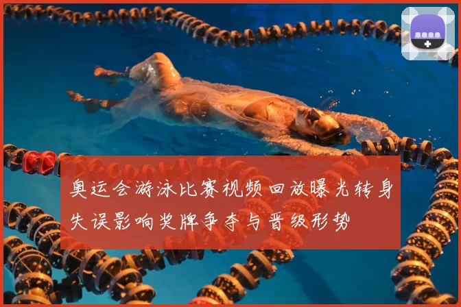 奥运会游泳比赛视频回放曝光转身失误影响奖牌争夺与晋级形势