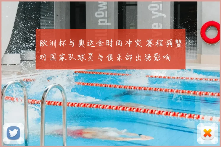 欧洲杯与奥运会时间冲突 赛程调整对国家队球员与俱乐部出场影响