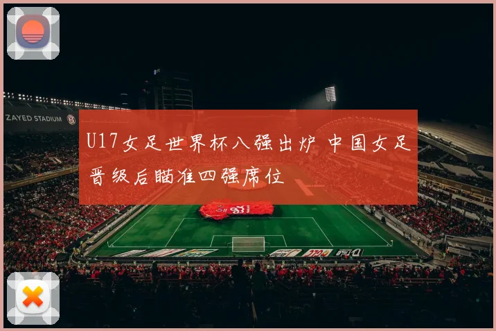 U17女足世界杯八强出炉 中国女足晋级后瞄准四强席位