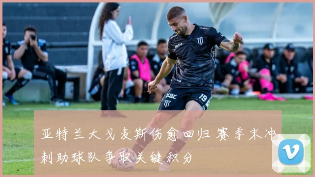 亚特兰大戈麦斯伤愈回归 赛季末冲刺助球队争取关键积分
