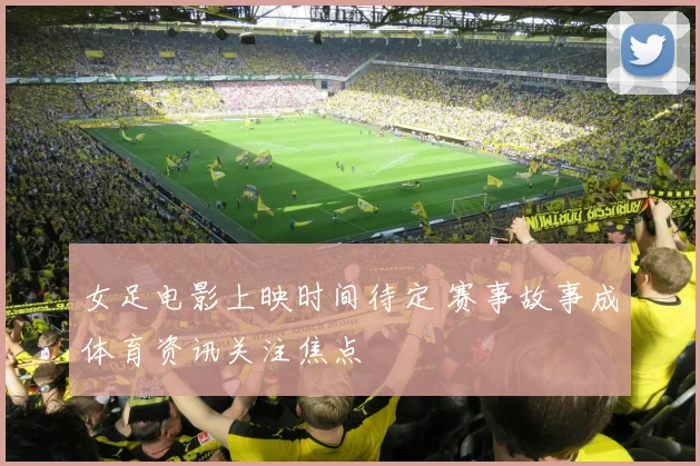 女足电影上映时间待定 赛事故事成体育资讯关注焦点