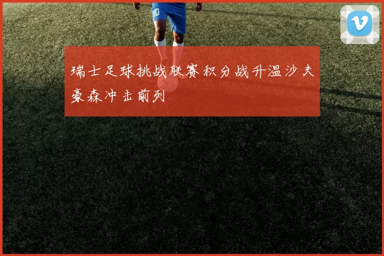瑞士足球挑战联赛积分战升温沙夫豪森冲击前列