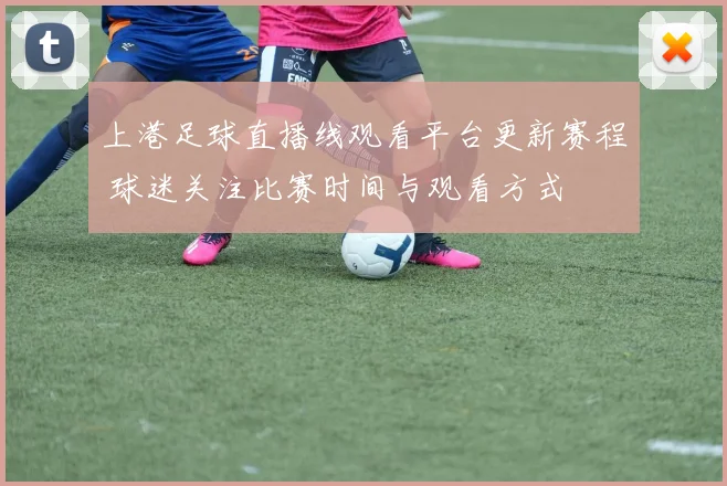 上港足球直播线观看平台更新赛程 球迷关注比赛时间与观看方式