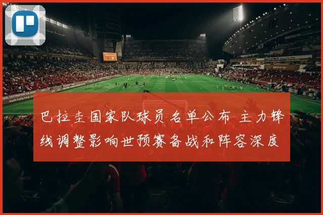 巴拉圭国家队球员名单公布 主力锋线调整影响世预赛备战和阵容深度