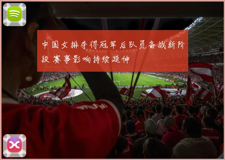 中国女排夺得冠军后队员备战新阶段 赛事影响持续延伸
