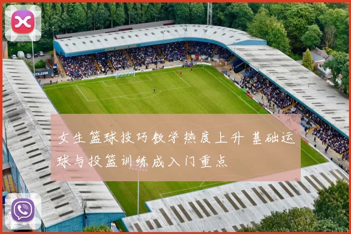 女生篮球技巧教学热度上升 基础运球与投篮训练成入门重点