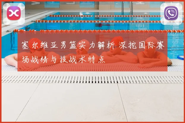 塞尔维亚男篮实力解析 深挖国际赛场战绩与技战术特点