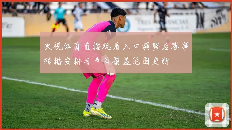 央视体育直播观看入口调整后赛事转播安排与节目覆盖范围更新