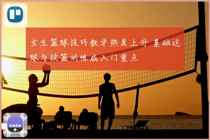 女生篮球技巧教学热度上升 基础运球与投篮训练成入门重点