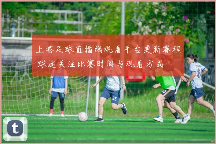 上港足球直播线观看平台更新赛程 球迷关注比赛时间与观看方式