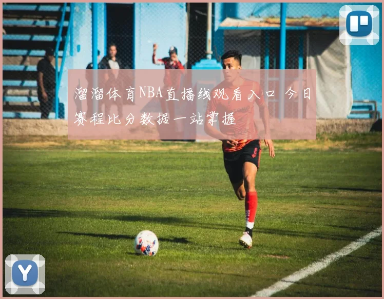 溜溜体育NBA直播线观看入口 今日赛程比分数据一站掌握