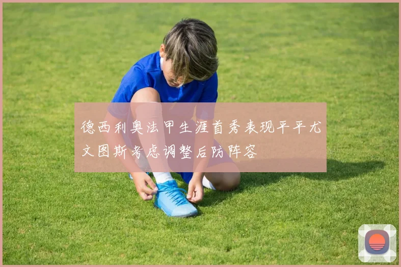 德西利奥法甲生涯首秀表现平平尤文图斯考虑调整后防阵容