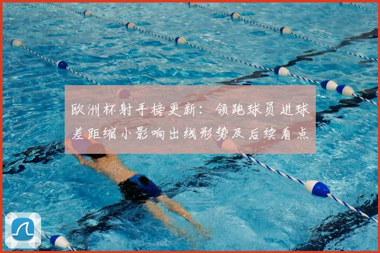 欧洲杯射手榜更新:领跑球员进球差距缩小影响出线形势及后续看点