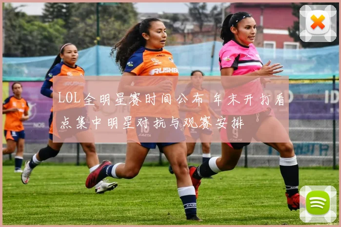 LOL全明星赛时间公布 年末开打看点集中明星对抗与观赛安排