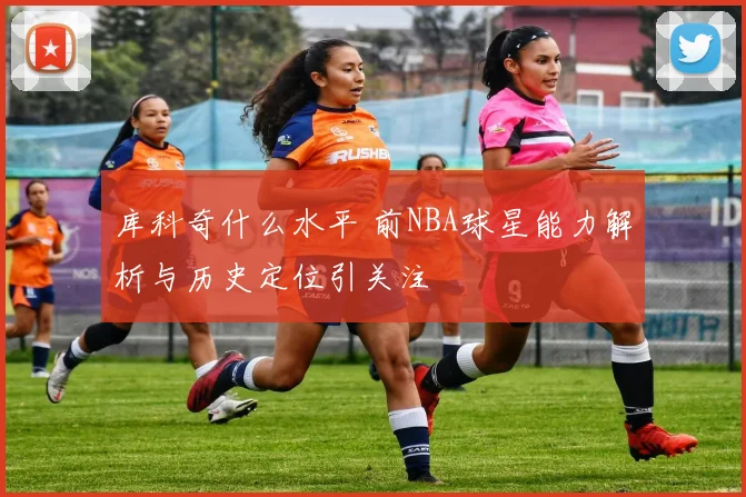 库科奇什么水平 前NBA球星能力解析与历史定位引关注