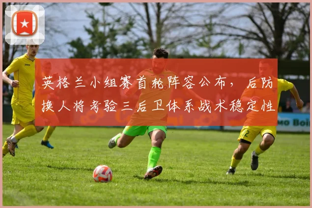 英格兰小组赛首轮阵容公布,后防换人将考验三后卫体系战术稳定性