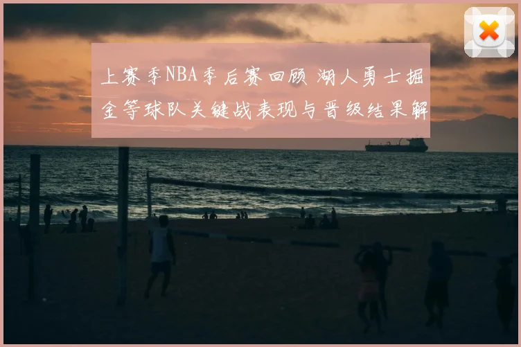 上赛季NBA季后赛回顾 湖人勇士掘金等球队关键战表现与晋级结果解析