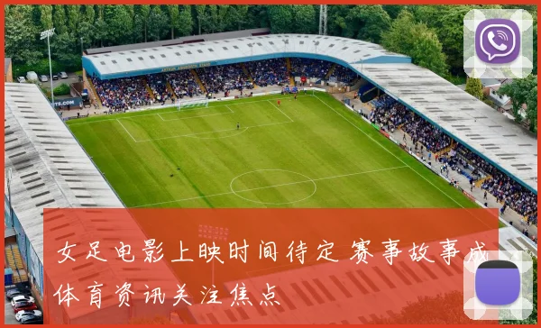 女足电影上映时间待定 赛事故事成体育资讯关注焦点