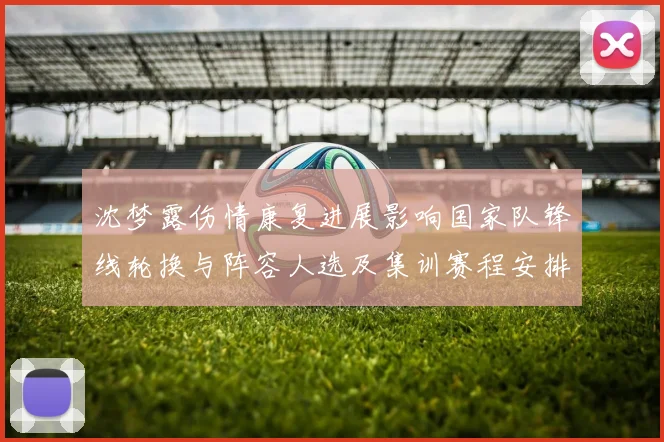 沈梦露伤情康复进展影响国家队锋线轮换与阵容人选及集训赛程安排