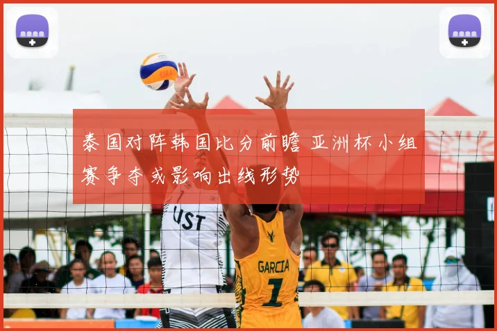 泰国对阵韩国比分前瞻 亚洲杯小组赛争夺或影响出线形势