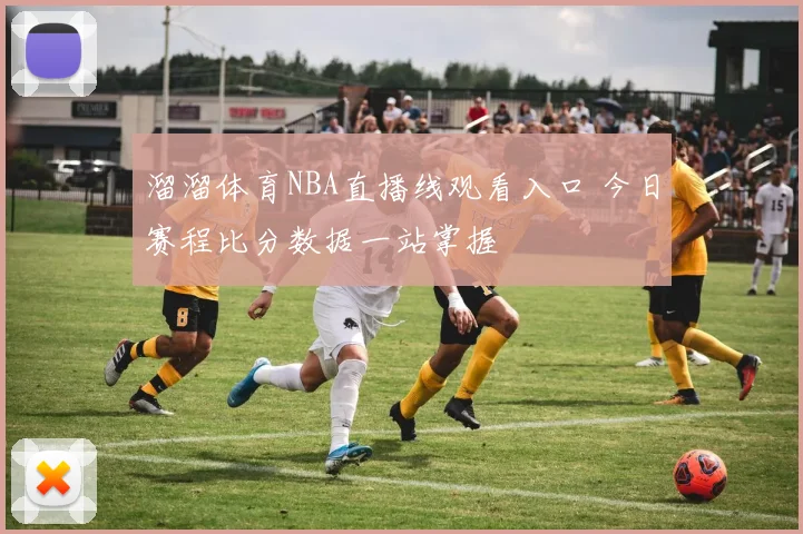 溜溜体育NBA直播线观看入口 今日赛程比分数据一站掌握