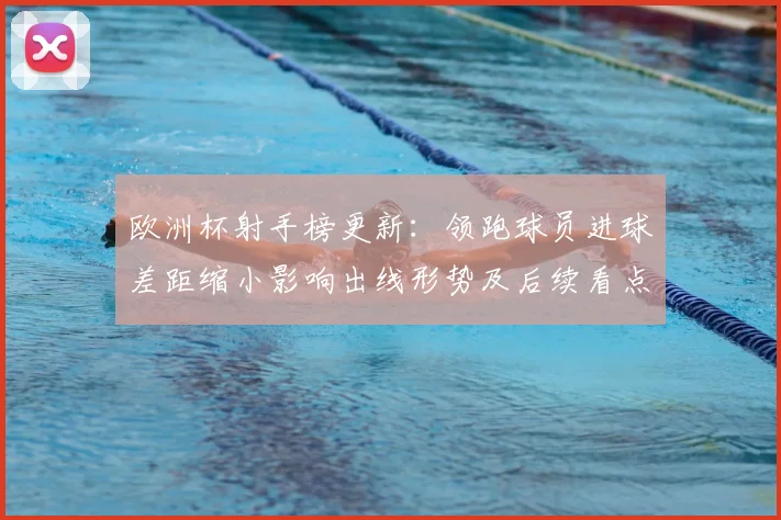 欧洲杯射手榜更新:领跑球员进球差距缩小影响出线形势及后续看点