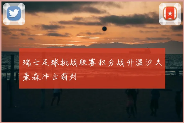 瑞士足球挑战联赛积分战升温沙夫豪森冲击前列