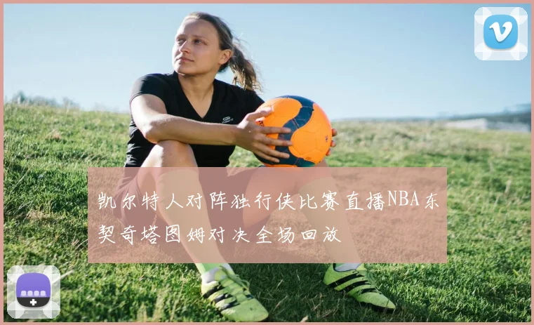 凯尔特人对阵独行侠比赛直播NBA东契奇塔图姆对决全场回放