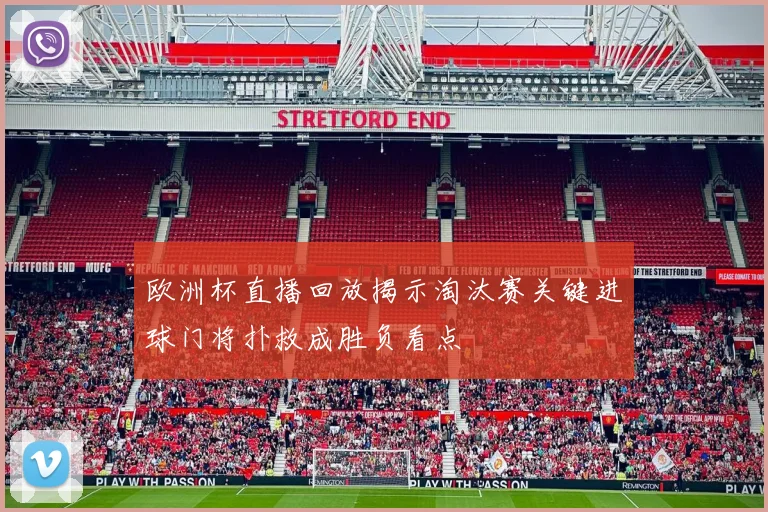 欧洲杯直播回放揭示淘汰赛关键进球门将扑救成胜负看点